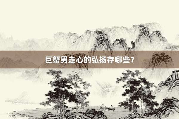 巨蟹男走心的弘扬存哪些？