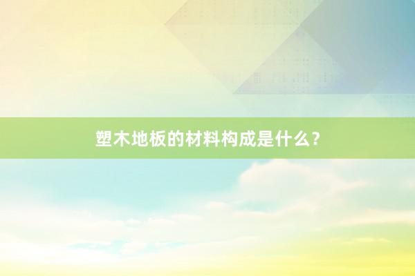 塑木地板的材料构成是什么？