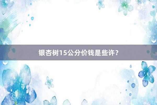 银杏树15公分价钱是些许?